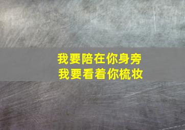 我要陪在你身旁 我要看着你梳妆